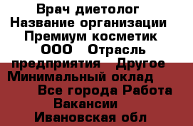 Врач-диетолог › Название организации ­ Премиум косметик, ООО › Отрасль предприятия ­ Другое › Минимальный оклад ­ 40 000 - Все города Работа » Вакансии   . Ивановская обл.